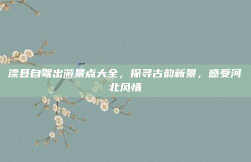 滦县自驾出游景点大全,探寻古韵新景,感受河北风情
