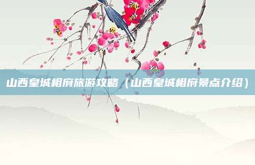 山西皇城相府旅游攻略（山西皇城相府景点介绍）