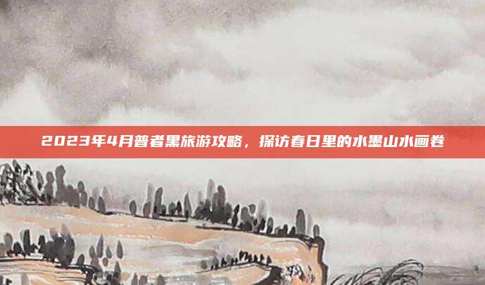 2023年4月普者黑旅游攻略,探访春日里的水墨山水画卷