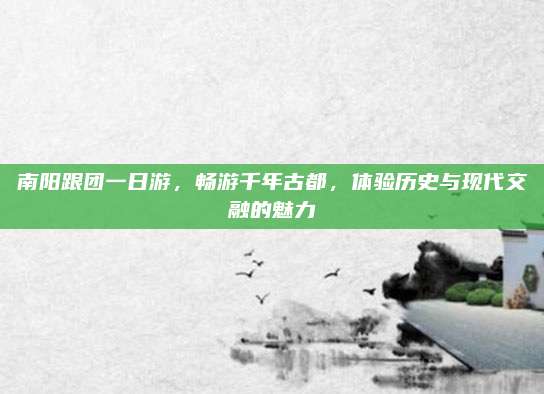 南阳跟团一日游,畅游千年古都,体验历史与现代交融的魅力