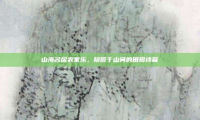 山海名居农家乐,隐匿于山间的田园诗篇