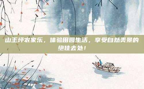 山王坪农家乐，体验田园生活，享受自然美景的绝佳去处！