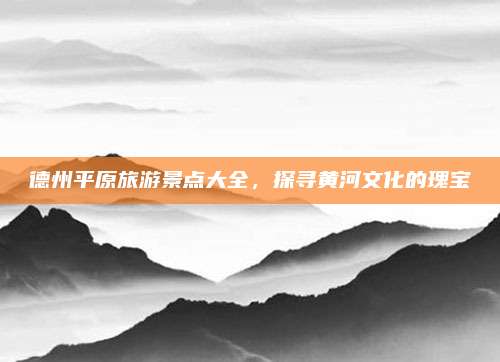 德州平原旅游景点大全,探寻黄河文化的瑰宝