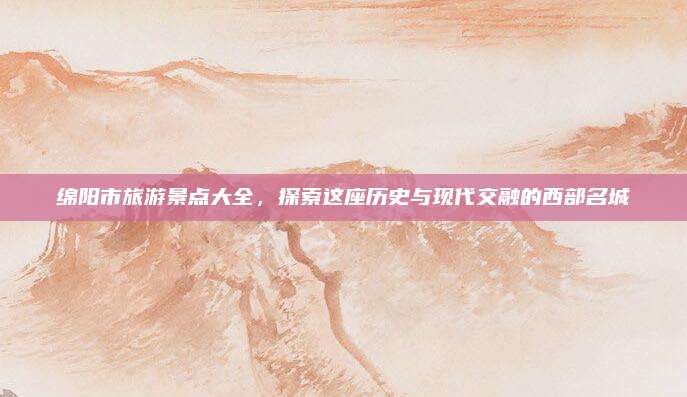 绵阳市旅游景点大全，探索这座历史与现代交融的西部名城