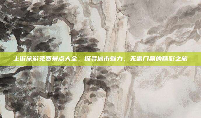 上街旅游免费景点大全,探寻城市魅力,无需门票的精彩之旅