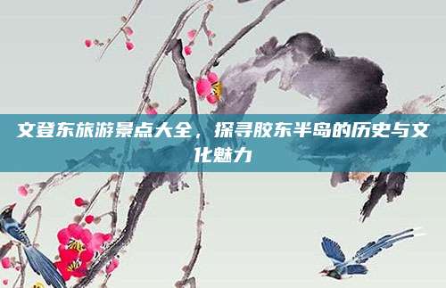 文登东旅游景点大全,探寻胶东半岛的历史与文化魅力