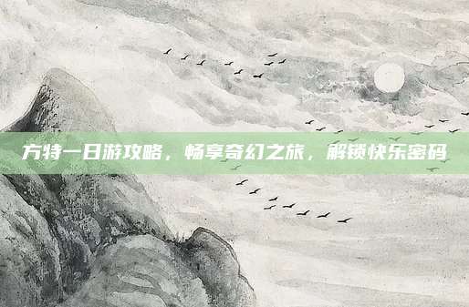 方特一日游攻略,畅享奇幻之旅,解锁快乐密码