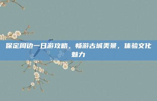 保定周边一日游攻略,畅游古城美景,体验文化魅力