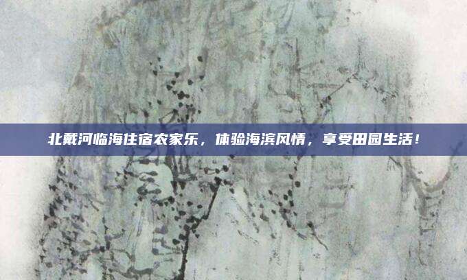 北戴河临海住宿农家乐，体验海滨风情，享受田园生活！