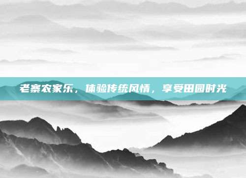 老寨农家乐，体验传统风情，享受田园时光