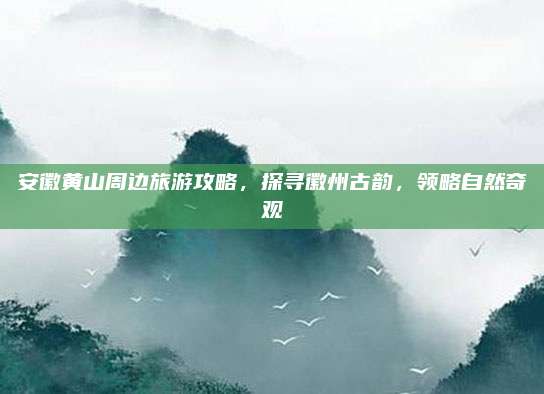 安徽黄山周边旅游攻略,探寻徽州古韵,领略自然奇观