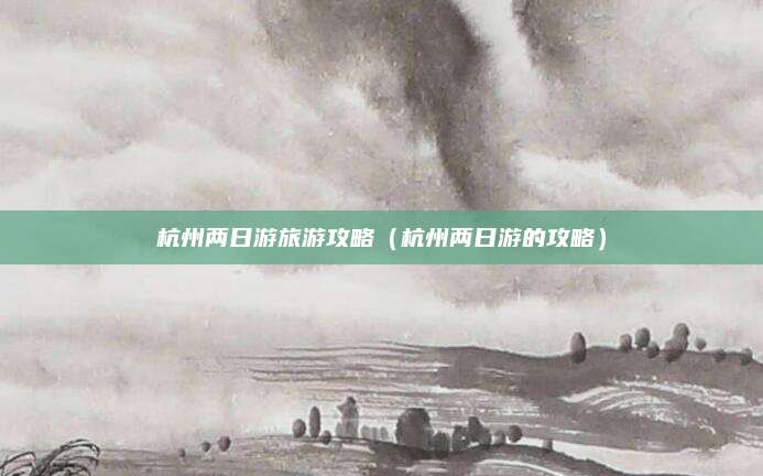 杭州两日游旅游攻略（杭州两日游的攻略）