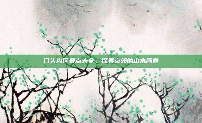 门头沟区景点大全，探寻京郊的山水画卷