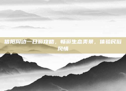 信阳周边一日游攻略，畅游生态美景，体验民俗风情