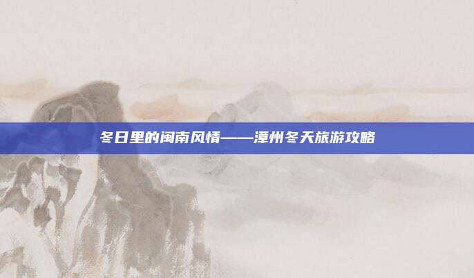 冬日里的闽南风情——漳州冬天旅游攻略