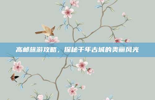 高邮旅游攻略,探秘千年古城的美丽风光
