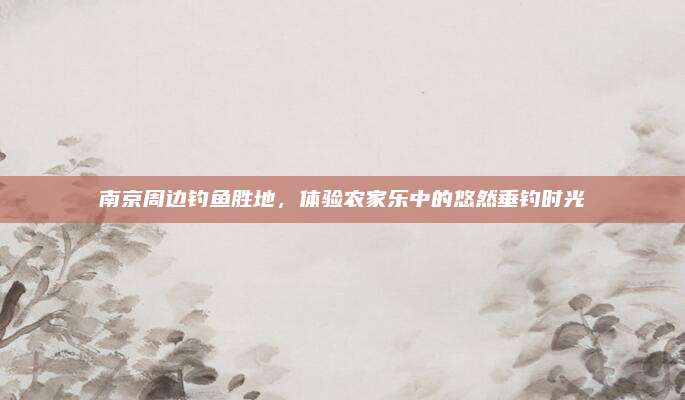 南京周边钓鱼胜地，体验农家乐中的悠然垂钓时光