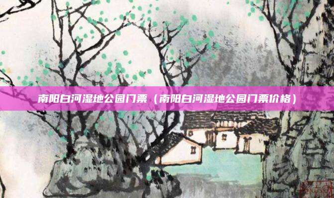 南阳白河湿地公园门票(南阳白河湿地公园门票价格)