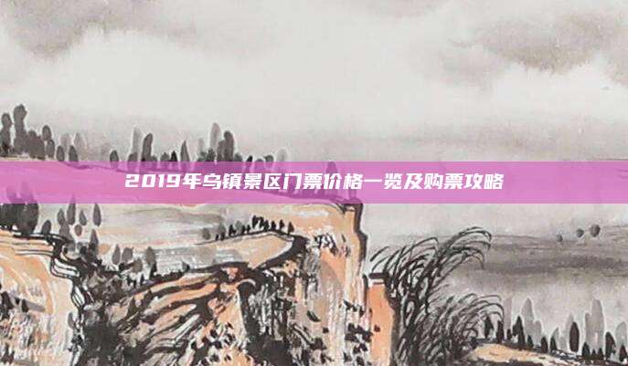 2019年乌镇景区门票价格一览及购票攻略