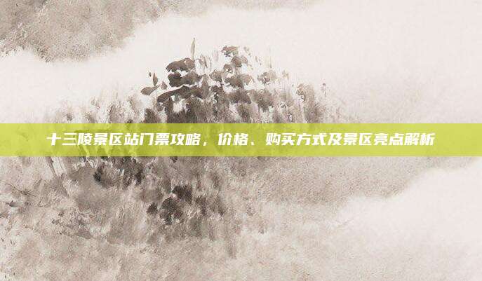 十三陵景区站门票攻略，价格、购买方式及景区亮点解析