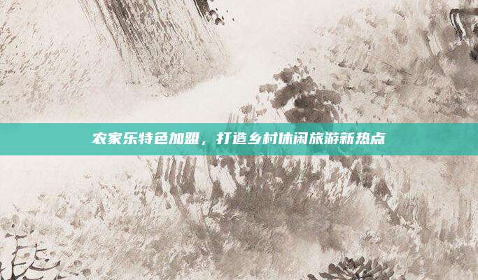 农家乐特色加盟,打造乡村休闲旅游新热点