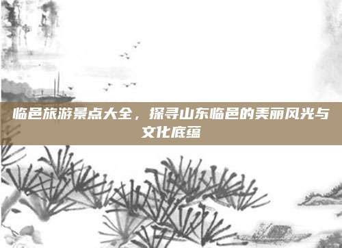 临邑旅游景点大全,探寻山东临邑的美丽风光与文化底蕴