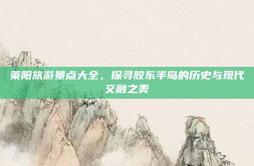 莱阳旅游景点大全,探寻胶东半岛的历史与现代交融之美