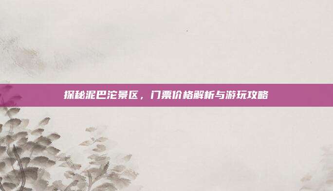 探秘泥巴沱景区,门票价格解析与游玩攻略
