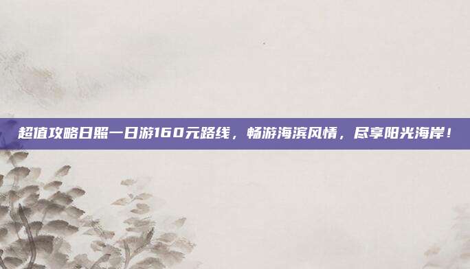 超值攻略日照一日游160元路线,畅游海滨风情,尽享阳光海岸!