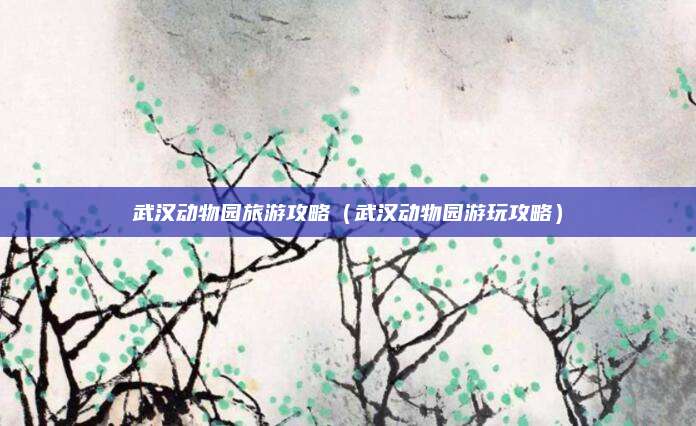 武汉动物园旅游攻略(武汉动物园游玩攻略)