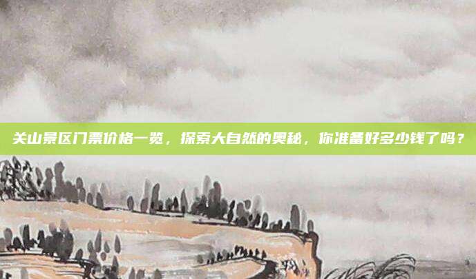 关山景区门票价格一览，探索大自然的奥秘，你准备好多少钱了吗？
