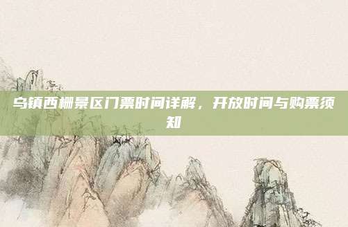 乌镇西栅景区门票时间详解,开放时间与购票须知