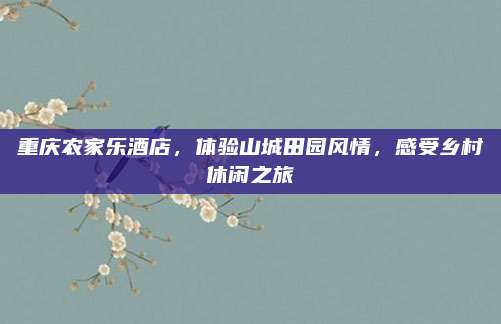 重庆农家乐酒店，体验山城田园风情，感受乡村休闲之旅