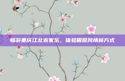畅游重庆江北农家乐,体验田园风情新方式
