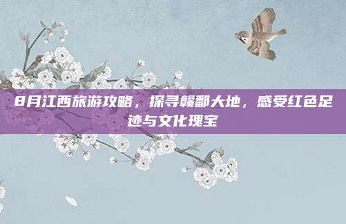8月江西旅游攻略,探寻赣鄱大地,感受红色足迹与文化瑰宝