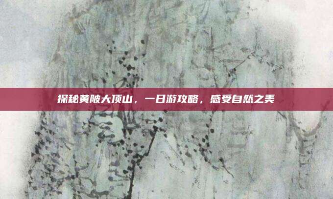 探秘黄陂大顶山，一日游攻略，感受自然之美