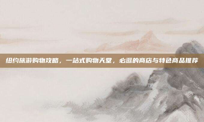 纽约旅游购物攻略,一站式购物天堂,必逛的商店与特色商品推荐
