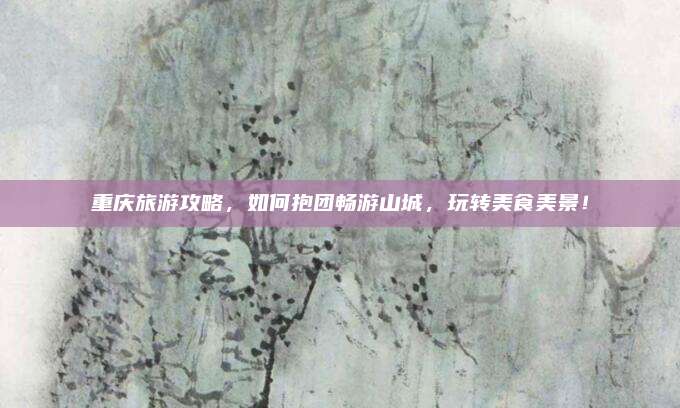 重庆旅游攻略,如何抱团畅游山城,玩转美食美景!