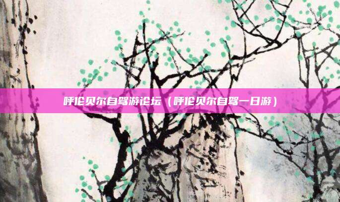 呼伦贝尔自驾游论坛(呼伦贝尔自驾一日游)