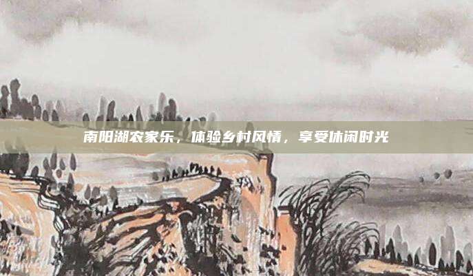 南阳湖农家乐,体验乡村风情,享受休闲时光
