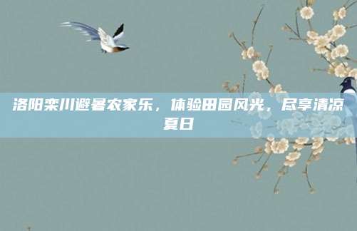 洛阳栾川避暑农家乐,体验田园风光,尽享清凉夏日