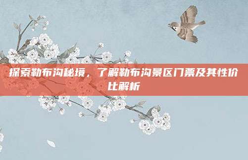 探索勒布沟秘境，了解勒布沟景区门票及其性价比解析