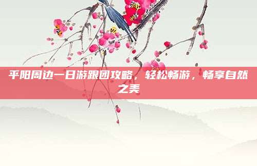 平阳周边一日游跟团攻略,轻松畅游,畅享自然之美