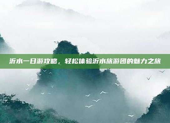 沂水一日游攻略,轻松体验沂水旅游团的魅力之旅