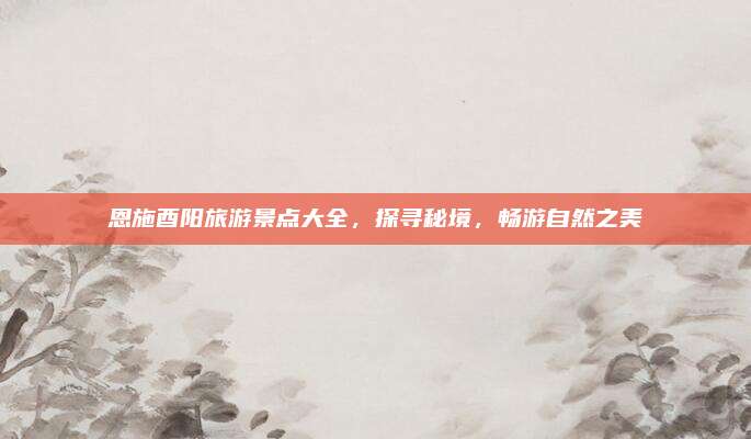 恩施酉阳旅游景点大全,探寻秘境,畅游自然之美
