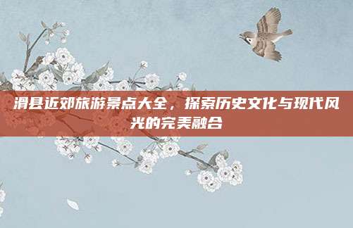 滑县近郊旅游景点大全,探索历史文化与现代风光的完美融合