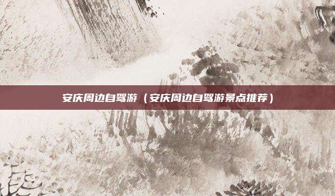 安庆周边自驾游(安庆周边自驾游景点推荐)
