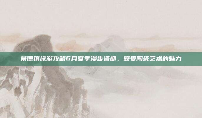 景德镇旅游攻略6月夏季漫步瓷都,感受陶瓷艺术的魅力