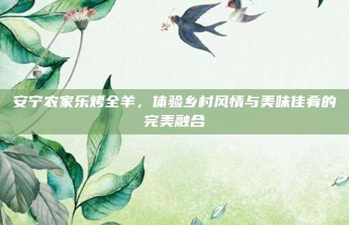 安宁农家乐烤全羊,体验乡村风情与美味佳肴的完美融合