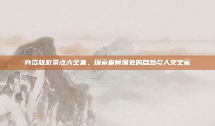 商洛旅游景点大全集,探索秦岭深处的自然与人文宝藏